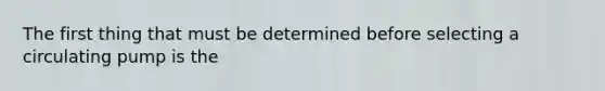 The first thing that must be determined before selecting a circulating pump is the