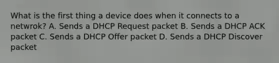 What is the first thing a device does when it connects to a netwrok? A. Sends a DHCP Request packet B. Sends a DHCP ACK packet C. Sends a DHCP Offer packet D. Sends a DHCP Discover packet