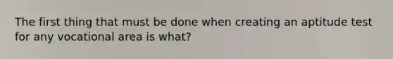 The first thing that must be done when creating an aptitude test for any vocational area is what?