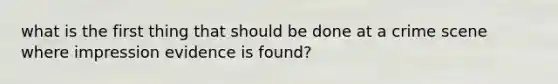 what is the first thing that should be done at a crime scene where impression evidence is found?