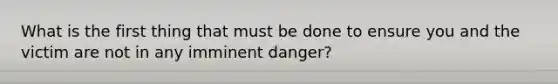 What is the first thing that must be done to ensure you and the victim are not in any imminent danger?