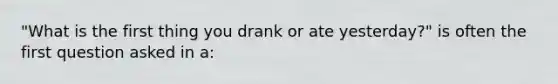 "What is the first thing you drank or ate yesterday?" is often the first question asked in a: