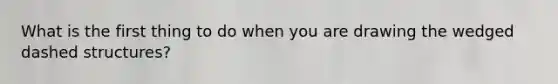 What is the first thing to do when you are drawing the wedged dashed structures?