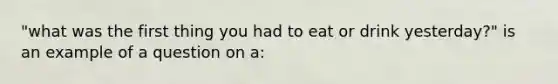 "what was the first thing you had to eat or drink yesterday?" is an example of a question on a: