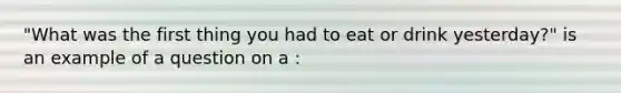 "What was the first thing you had to eat or drink yesterday?" is an example of a question on a :