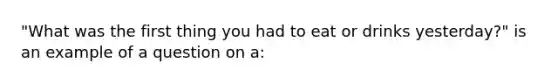 "What was the first thing you had to eat or drinks yesterday?" is an example of a question on a: