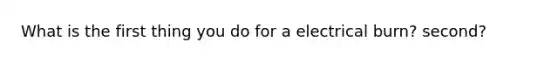 What is the first thing you do for a electrical burn? second?