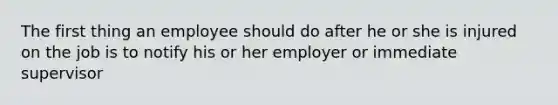 The first thing an employee should do after he or she is injured on the job is to notify his or her employer or immediate supervisor