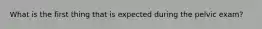 What is the first thing that is expected during the pelvic exam?