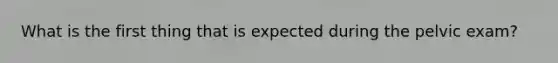 What is the first thing that is expected during the pelvic exam?