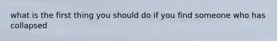 what is the first thing you should do if you find someone who has collapsed