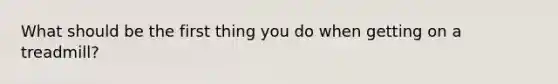 What should be the first thing you do when getting on a treadmill?