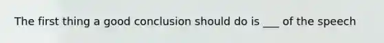 The first thing a good conclusion should do is ___ of the speech