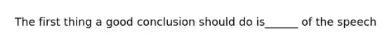 The first thing a good conclusion should do is______ of the speech