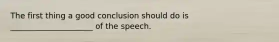 The first thing a good conclusion should do is _____________________ of the speech.