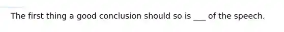 The first thing a good conclusion should so is ___ of the speech.