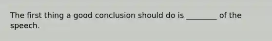 The first thing a good conclusion should do is ________ of the speech.