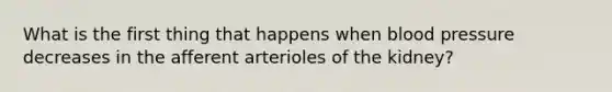 What is the first thing that happens when blood pressure decreases in the afferent arterioles of the kidney?