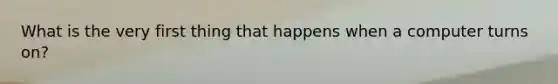 What is the very first thing that happens when a computer turns on?