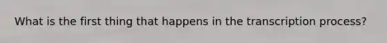 What is the first thing that happens in the transcription process?