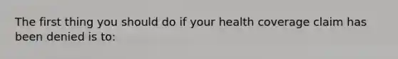 The first thing you should do if your health coverage claim has been denied is to:
