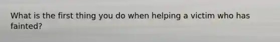 What is the first thing you do when helping a victim who has fainted?