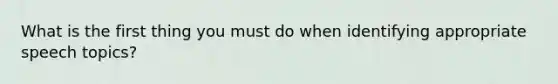 What is the first thing you must do when identifying appropriate speech topics?