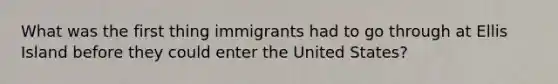 What was the first thing immigrants had to go through at Ellis Island before they could enter the United States?