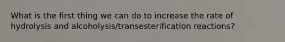 What is the first thing we can do to increase the rate of hydrolysis and alcoholysis/transesterification reactions?