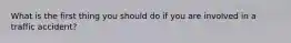 What is the first thing you should do if you are involved in a traffic accident?