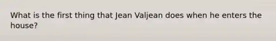 What is the first thing that Jean Valjean does when he enters the house?