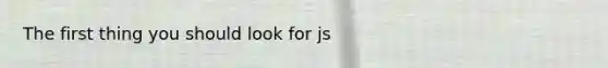 The first thing you should look for js
