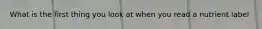 What is the first thing you look at when you read a nutrient label