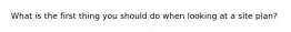 What is the first thing you should do when looking at a site plan?
