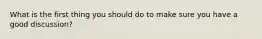 What is the first thing you should do to make sure you have a good discussion?