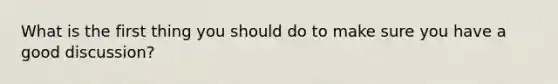 What is the first thing you should do to make sure you have a good discussion?