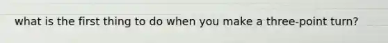 what is the first thing to do when you make a three-point turn?