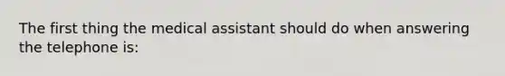 The first thing the medical assistant should do when answering the telephone is: