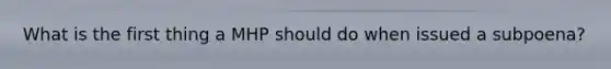 What is the first thing a MHP should do when issued a subpoena?