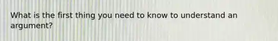 What is the first thing you need to know to understand an argument?