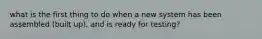 what is the first thing to do when a new system has been assembled (built up), and is ready for testing?