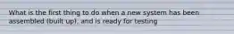 What is the first thing to do when a new system has been assembled (built up), and is ready for testing