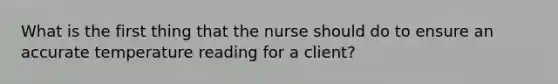 What is the first thing that the nurse should do to ensure an accurate temperature reading for a client?