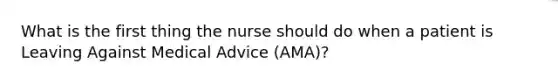 What is the first thing the nurse should do when a patient is Leaving Against Medical Advice (AMA)?