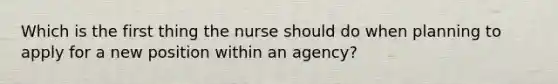 Which is the first thing the nurse should do when planning to apply for a new position within an agency?