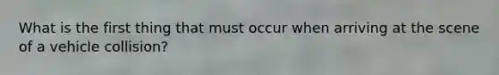 What is the first thing that must occur when arriving at the scene of a vehicle collision?
