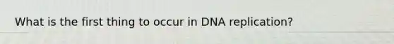 What is the first thing to occur in DNA replication?