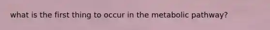 what is the first thing to occur in the metabolic pathway?