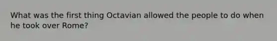 What was the first thing Octavian allowed the people to do when he took over Rome?