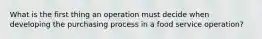 What is the first thing an operation must decide when developing the purchasing process in a food service operation?